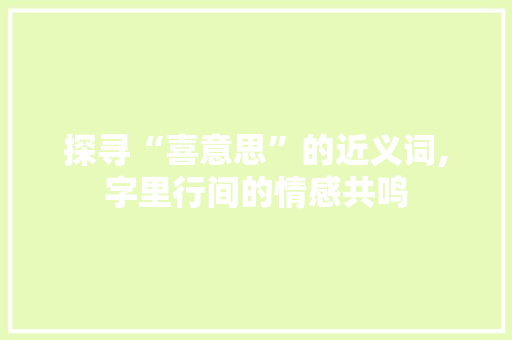 探寻“喜意思”的近义词,字里行间的情感共鸣 写作技巧