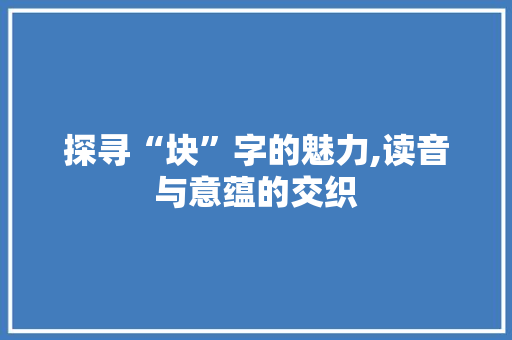 探寻“块”字的魅力,读音与意蕴的交织