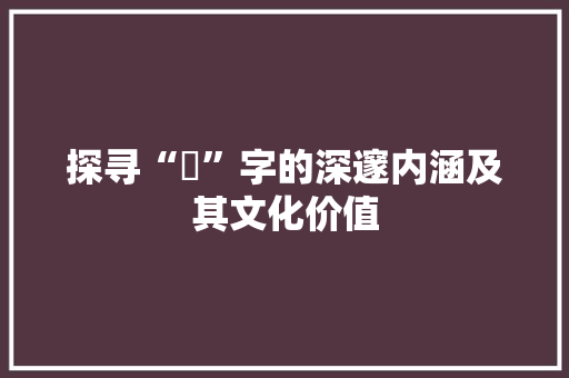 探寻“垚”字的深邃内涵及其文化价值 商业文案