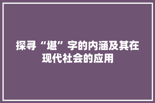 探寻“堪”字的内涵及其在现代社会的应用