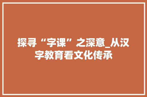 探寻“字课”之深意_从汉字教育看文化传承