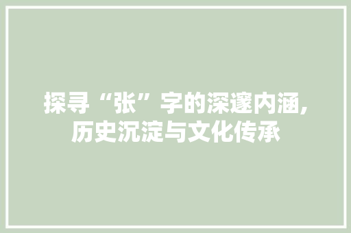 探寻“张”字的深邃内涵,历史沉淀与文化传承 商业文案