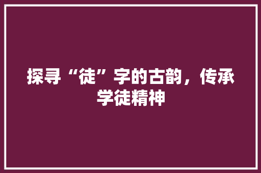 探寻“徒”字的古韵，传承学徒精神