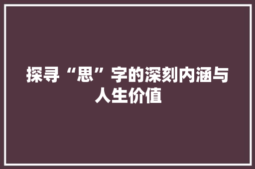 探寻“思”字的深刻内涵与人生价值