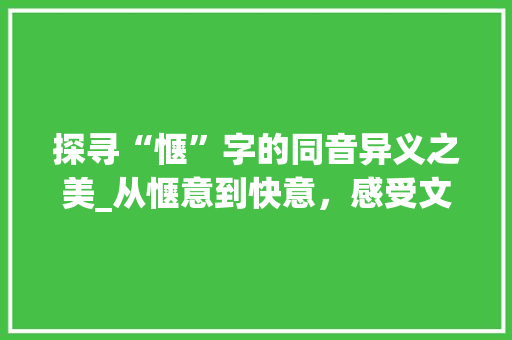探寻“惬”字的同音异义之美_从惬意到快意，感受文字的魅力