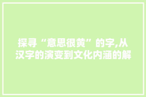 探寻“意思很黄”的字,从汉字的演变到文化内涵的解读