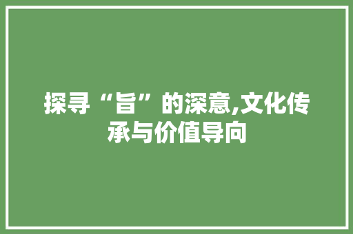 探寻“旨”的深意,文化传承与价值导向
