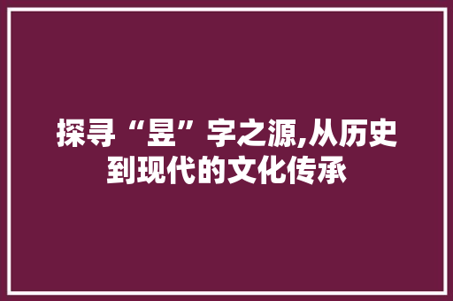 探寻“昱”字之源,从历史到现代的文化传承