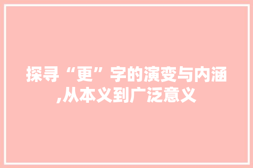 探寻“更”字的演变与内涵,从本义到广泛意义