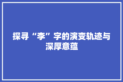 探寻“李”字的演变轨迹与深厚意蕴