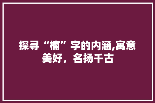 探寻“楠”字的内涵,寓意美好，名扬千古 写作社区