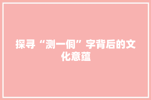 探寻“测一侗”字背后的文化意蕴 简历模板