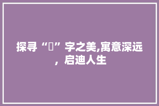 探寻“湲”字之美,寓意深远，启迪人生 写作社区