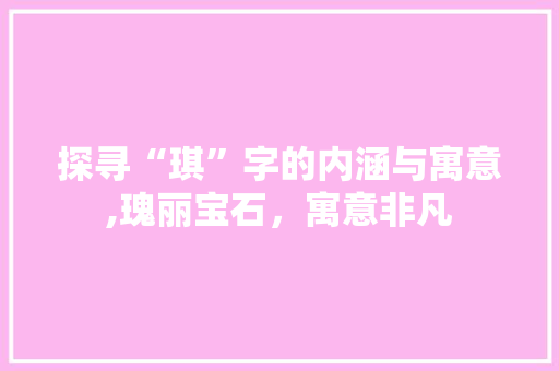 探寻“琪”字的内涵与寓意,瑰丽宝石，寓意非凡