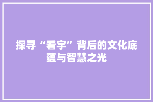 探寻“看字”背后的文化底蕴与智慧之光