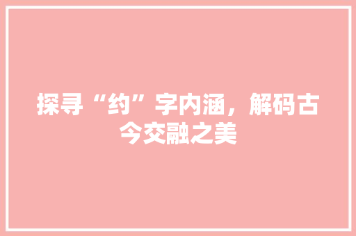 探寻“约”字内涵，解码古今交融之美 写作技巧