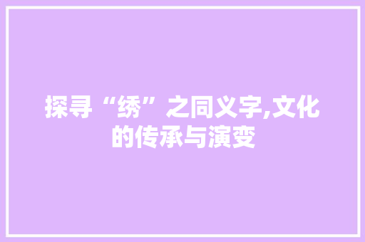 探寻“绣”之同义字,文化的传承与演变 报告写作