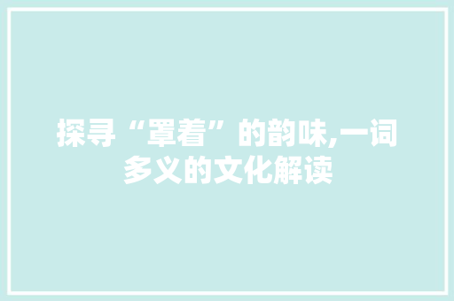 探寻“罩着”的韵味,一词多义的文化解读