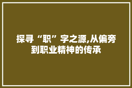 探寻“职”字之源,从偏旁到职业精神的传承 范文赏析