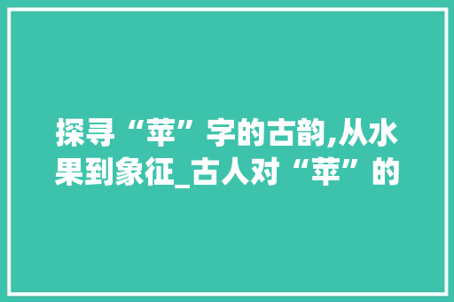 探寻“苹”字的古韵,从水果到象征_古人对“苹”的理解与诠释