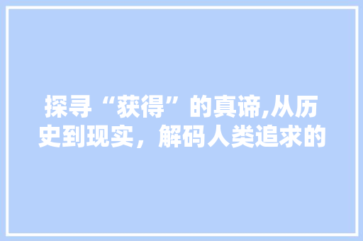 探寻“获得”的真谛,从历史到现实，解码人类追求的密码 写作技巧
