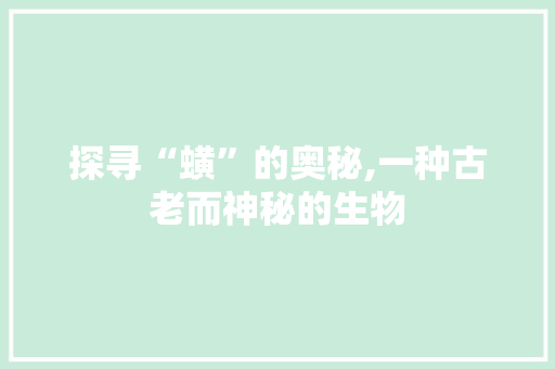 探寻“蟥”的奥秘,一种古老而神秘的生物