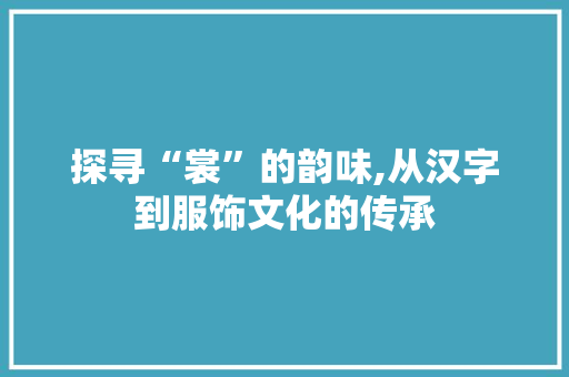探寻“裳”的韵味,从汉字到服饰文化的传承 写作技巧