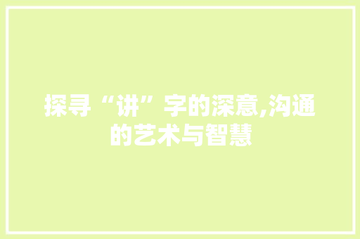 探寻“讲”字的深意,沟通的艺术与智慧