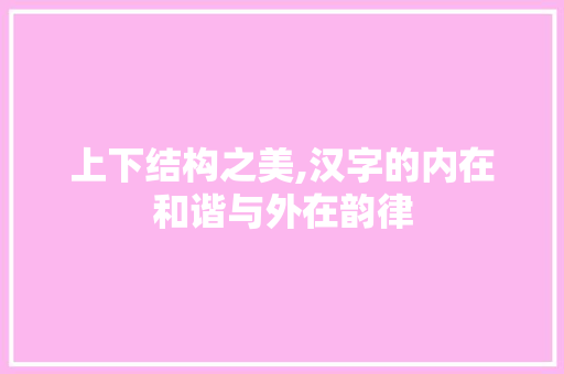 上下结构之美,汉字的内在和谐与外在韵律
