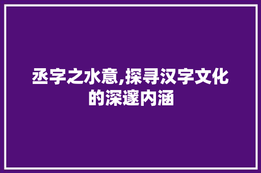 丞字之水意,探寻汉字文化的深邃内涵