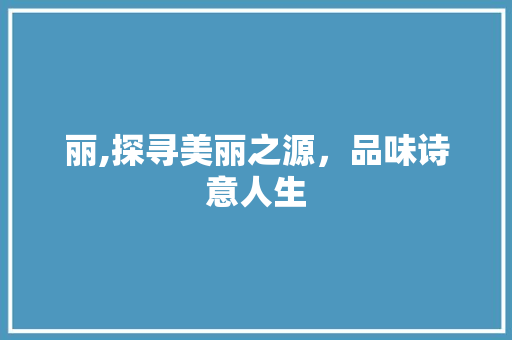 丽,探寻美丽之源，品味诗意人生 诗歌创作