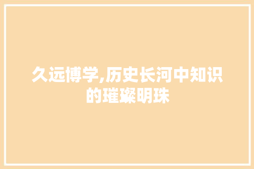 久远博学,历史长河中知识的璀璨明珠 词汇积累