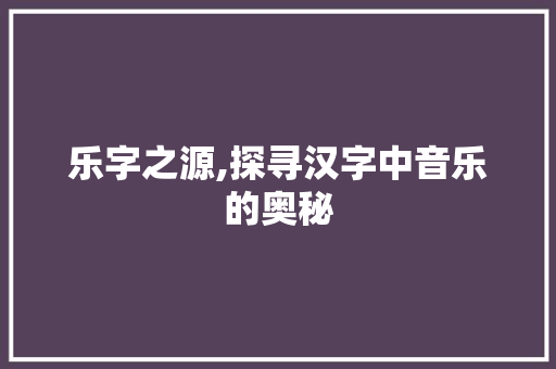 乐字之源,探寻汉字中音乐的奥秘