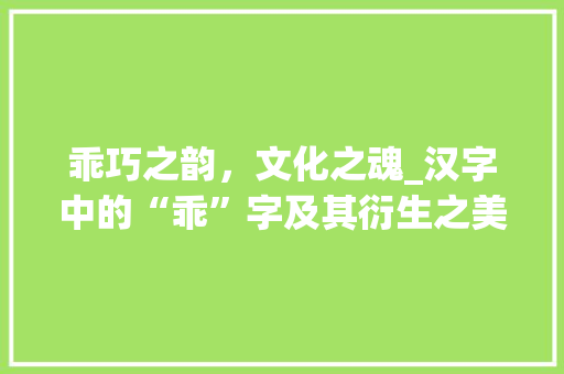 乖巧之韵，文化之魂_汉字中的“乖”字及其衍生之美 范文赏析