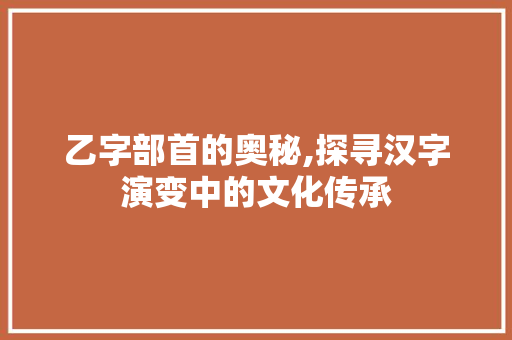 乙字部首的奥秘,探寻汉字演变中的文化传承