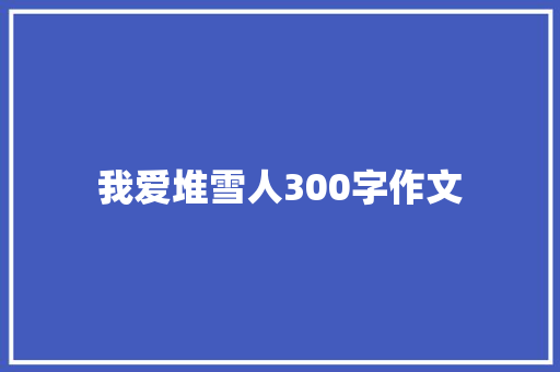 我爱堆雪人300字作文 报告写作