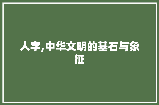 人字,中华文明的基石与象征