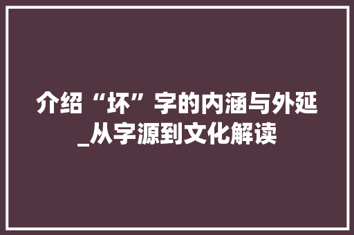 介绍“坏”字的内涵与外延_从字源到文化解读