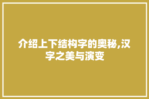 介绍上下结构字的奥秘,汉字之美与演变 商业文案