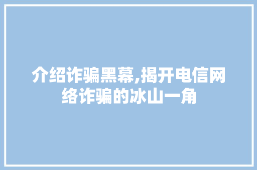 介绍诈骗黑幕,揭开电信网络诈骗的冰山一角
