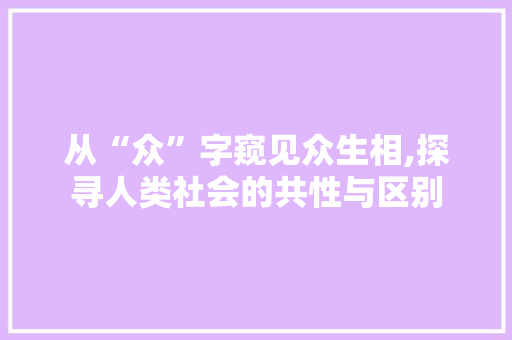 从“众”字窥见众生相,探寻人类社会的共性与区别