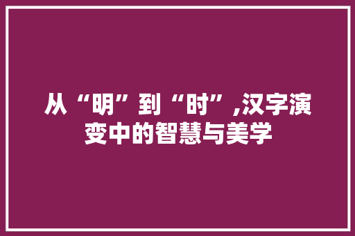 从“明”到“时”,汉字演变中的智慧与美学