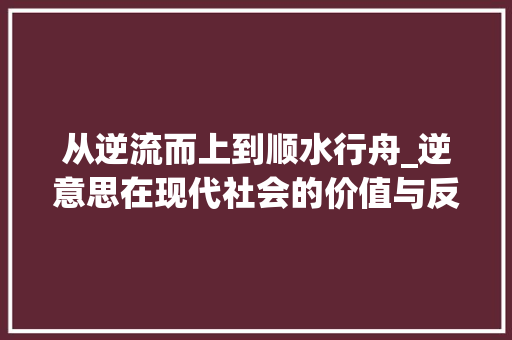从逆流而上到顺水行舟_逆意思在现代社会的价值与反思