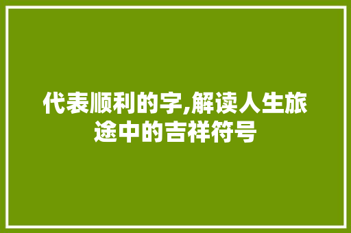代表顺利的字,解读人生旅途中的吉祥符号 诗歌创作