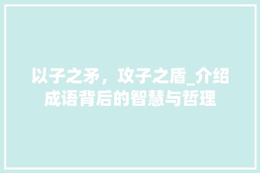 以子之矛，攻子之盾_介绍成语背后的智慧与哲理 范文赏析