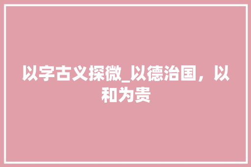 以字古义探微_以德治国，以和为贵