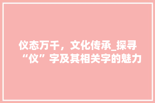 仪态万千，文化传承_探寻“仪”字及其相关字的魅力 简历模板