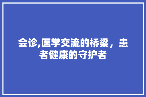 会诊,医学交流的桥梁，患者健康的守护者 范文赏析