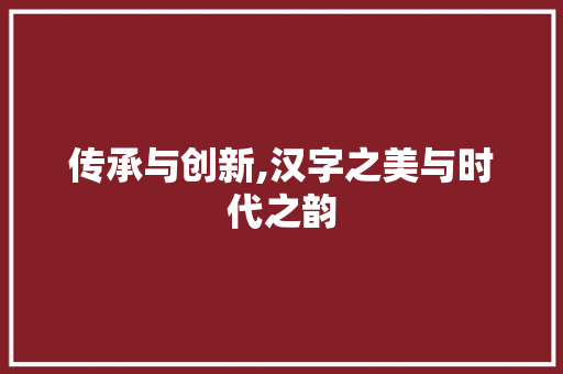 传承与创新,汉字之美与时代之韵