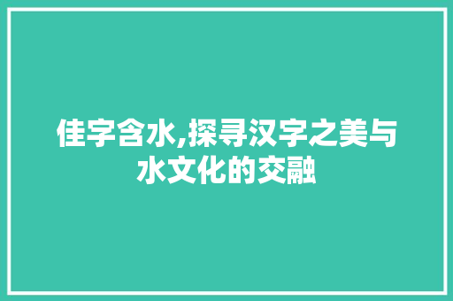 佳字含水,探寻汉字之美与水文化的交融
